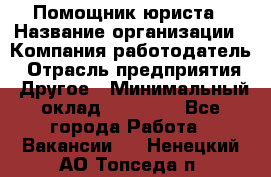 Помощник юриста › Название организации ­ Компания-работодатель › Отрасль предприятия ­ Другое › Минимальный оклад ­ 20 000 - Все города Работа » Вакансии   . Ненецкий АО,Топседа п.